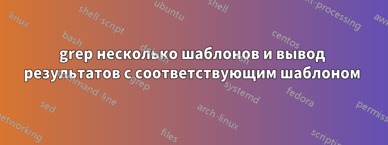 grep несколько шаблонов и вывод результатов с соответствующим шаблоном