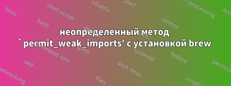 неопределенный метод `permit_weak_imports' с установкой brew