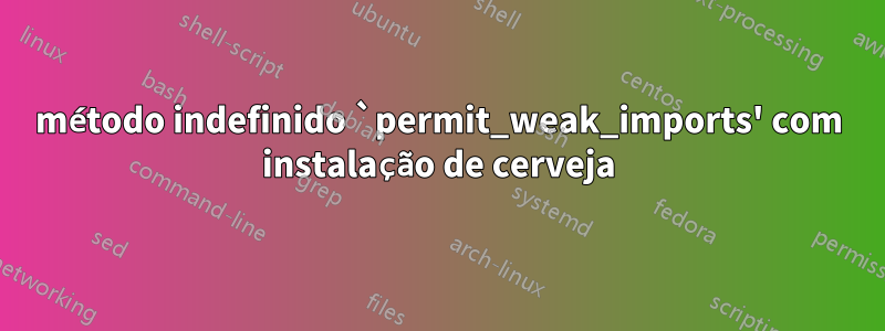 método indefinido `permit_weak_imports' com instalação de cerveja