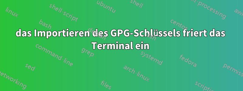 das Importieren des GPG-Schlüssels friert das Terminal ein