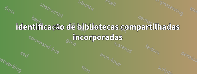 identificação de bibliotecas compartilhadas incorporadas