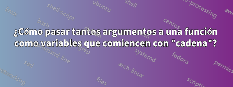 ¿Cómo pasar tantos argumentos a una función como variables que comiencen con "cadena"?