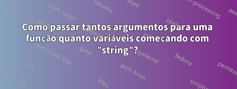 Como passar tantos argumentos para uma função quanto variáveis ​​começando com "string"?