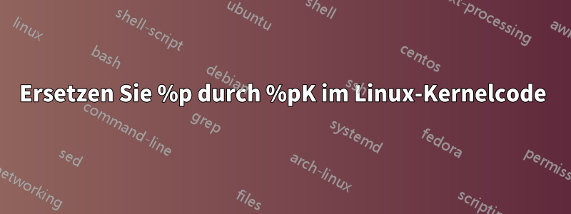 Ersetzen Sie %p durch %pK im Linux-Kernelcode