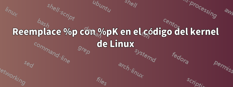 Reemplace %p con %pK en el código del kernel de Linux