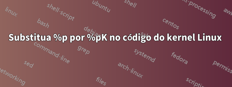 Substitua %p por %pK no código do kernel Linux