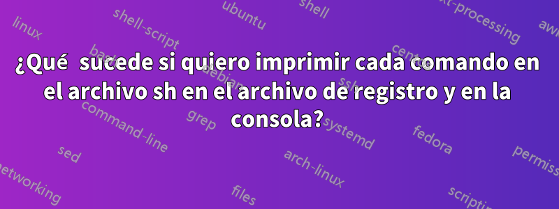 ¿Qué sucede si quiero imprimir cada comando en el archivo sh en el archivo de registro y en la consola?