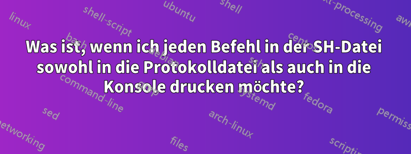 Was ist, wenn ich jeden Befehl in der SH-Datei sowohl in die Protokolldatei als auch in die Konsole drucken möchte?