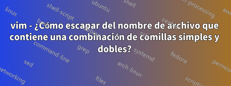 vim - ¿Cómo escapar del nombre de archivo que contiene una combinación de comillas simples y dobles?