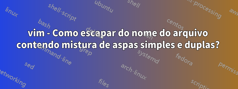 vim - Como escapar do nome do arquivo contendo mistura de aspas simples e duplas?