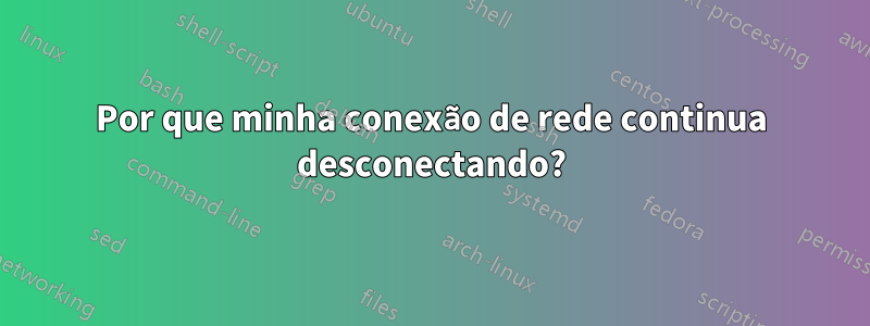 Por que minha conexão de rede continua desconectando?