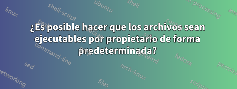 ¿Es posible hacer que los archivos sean ejecutables por propietario de forma predeterminada?