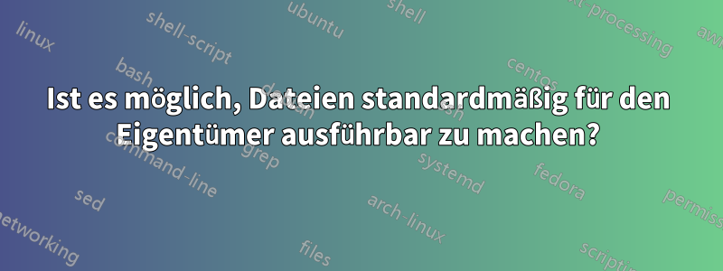 Ist es möglich, Dateien standardmäßig für den Eigentümer ausführbar zu machen?