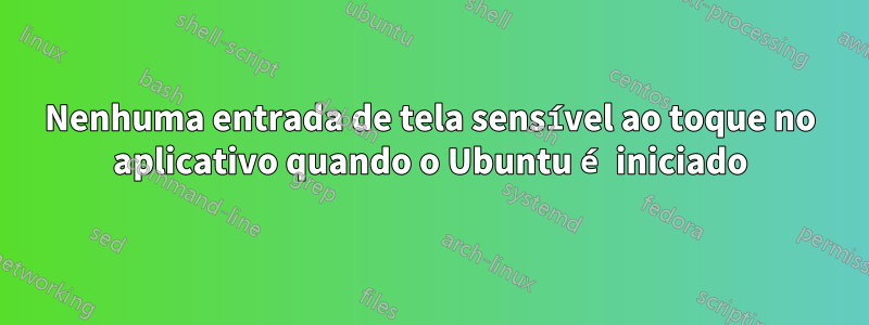 Nenhuma entrada de tela sensível ao toque no aplicativo quando o Ubuntu é iniciado