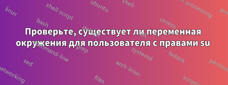 Проверьте, существует ли переменная окружения для пользователя с правами su