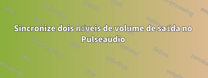 Sincronize dois níveis de volume de saída no Pulseaudio