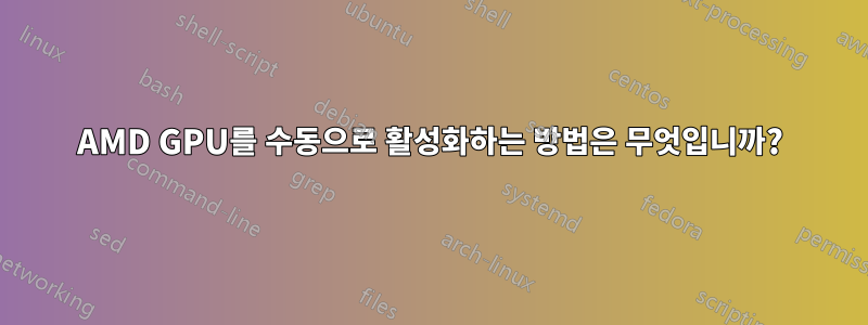 AMD GPU를 수동으로 활성화하는 방법은 무엇입니까?