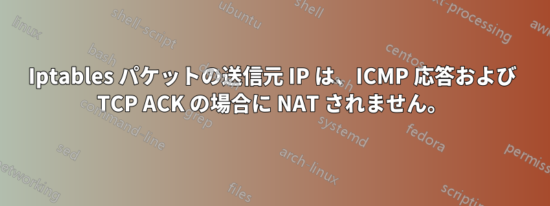 Iptables パケットの送信元 IP は、ICMP 応答および TCP ACK の場合に NAT されません。