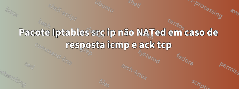 Pacote Iptables src ip não NATed em caso de resposta icmp e ack tcp