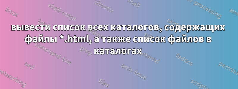 вывести список всех каталогов, содержащих файлы *.html, а также список файлов в каталогах