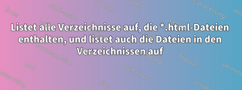 Listet alle Verzeichnisse auf, die *.html-Dateien enthalten, und listet auch die Dateien in den Verzeichnissen auf