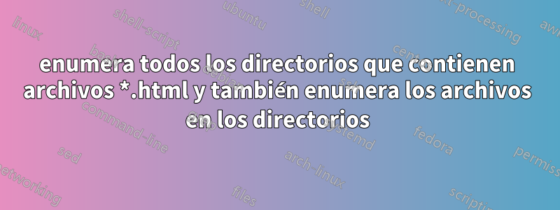 enumera todos los directorios que contienen archivos *.html y también enumera los archivos en los directorios