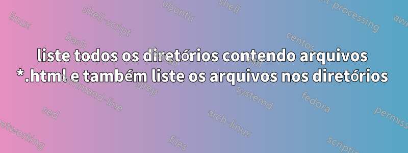 liste todos os diretórios contendo arquivos *.html e também liste os arquivos nos diretórios