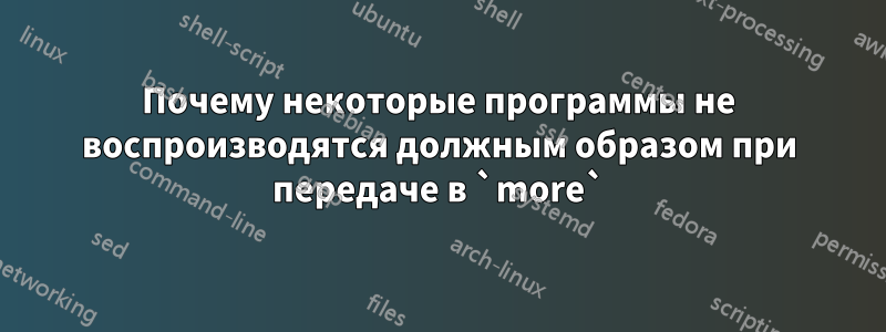 Почему некоторые программы не воспроизводятся должным образом при передаче в `more`