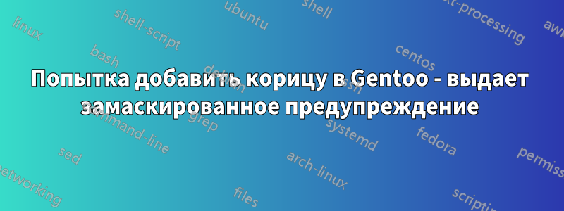 Попытка добавить корицу в Gentoo - выдает замаскированное предупреждение