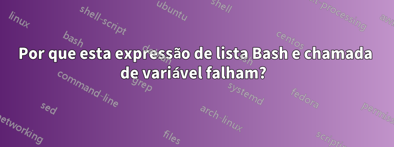 Por que esta expressão de lista Bash e chamada de variável falham? 