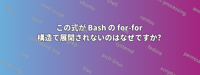 この式が Bash の for-for 構造で展開されないのはなぜですか?