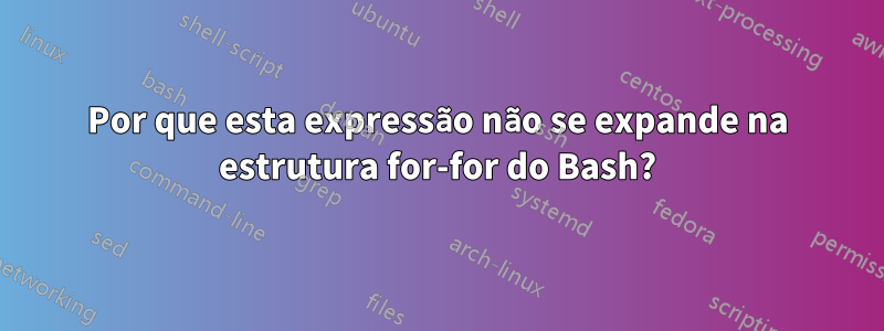 Por que esta expressão não se expande na estrutura for-for do Bash?