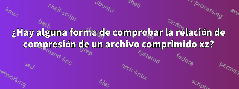 ¿Hay alguna forma de comprobar la relación de compresión de un archivo comprimido xz?