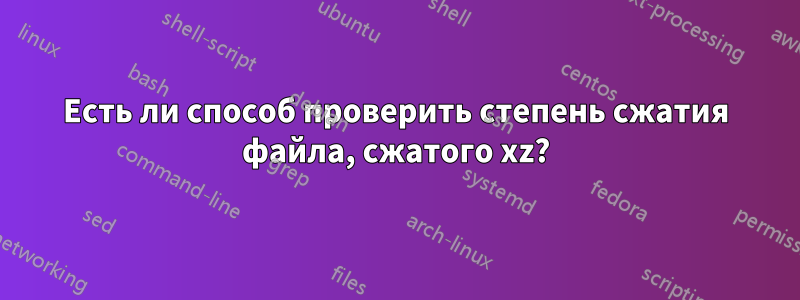 Есть ли способ проверить степень сжатия файла, сжатого xz?