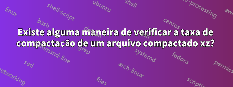 Existe alguma maneira de verificar a taxa de compactação de um arquivo compactado xz?