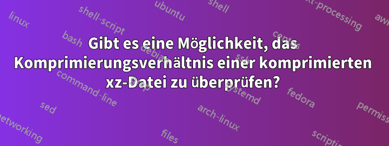 Gibt es eine Möglichkeit, das Komprimierungsverhältnis einer komprimierten xz-Datei zu überprüfen?