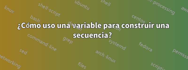 ¿Cómo uso una variable para construir una secuencia? 