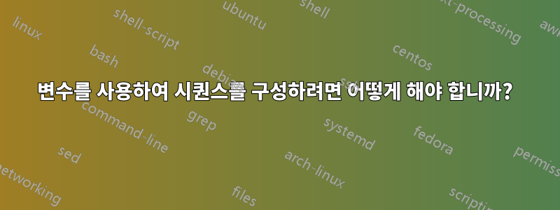 변수를 사용하여 시퀀스를 구성하려면 어떻게 해야 합니까? 