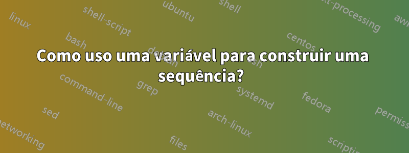 Como uso uma variável para construir uma sequência? 