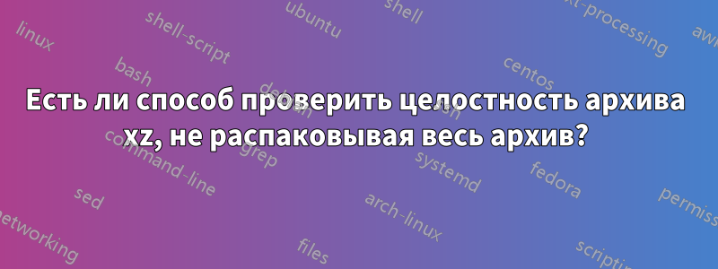 Есть ли способ проверить целостность архива xz, не распаковывая весь архив?