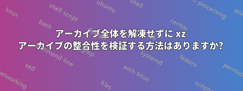 アーカイブ全体を解凍せずに xz アーカイブの整合性を検証する方法はありますか?