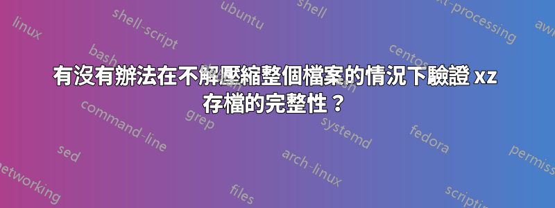 有沒有辦法在不解壓縮整個檔案的情況下驗證 xz 存檔的完整性？