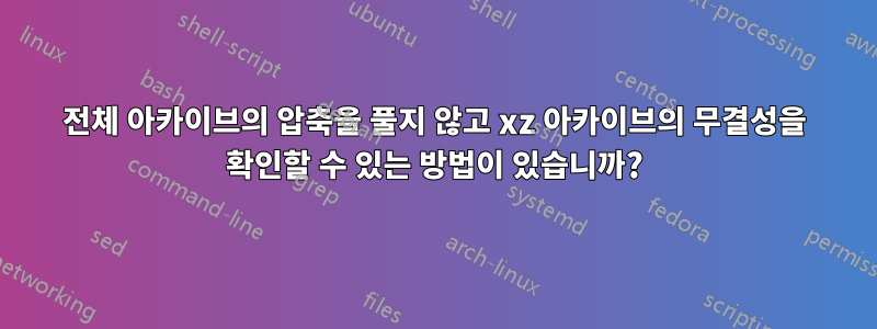 전체 아카이브의 압축을 풀지 않고 xz 아카이브의 무결성을 확인할 수 있는 방법이 있습니까?