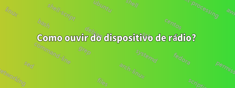 Como ouvir do dispositivo de rádio?