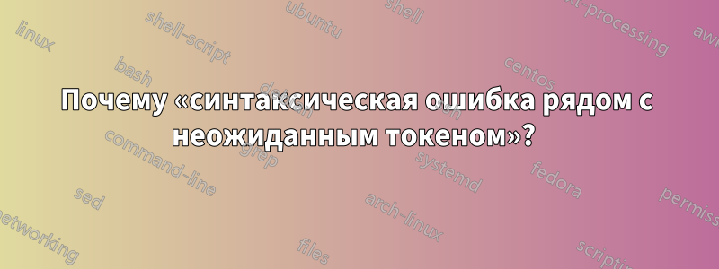 Почему «синтаксическая ошибка рядом с неожиданным токеном»? 