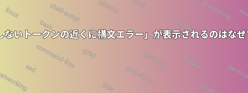 「予期しないトークンの近くに構文エラー」が表示されるのはなぜですか? 