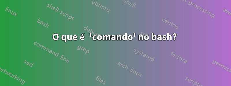 O que é 'comando' no bash?