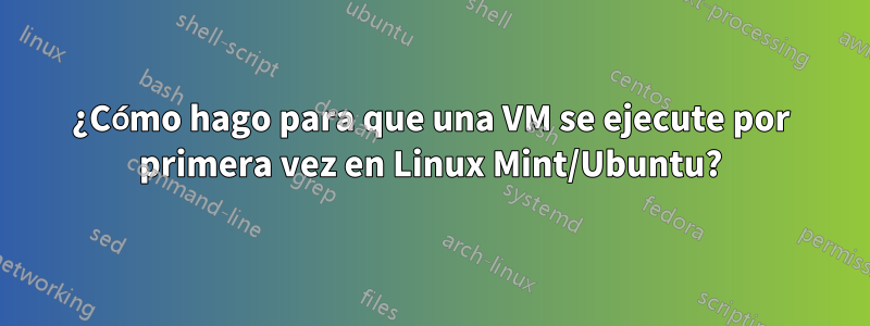 ¿Cómo hago para que una VM se ejecute por primera vez en Linux Mint/Ubuntu?