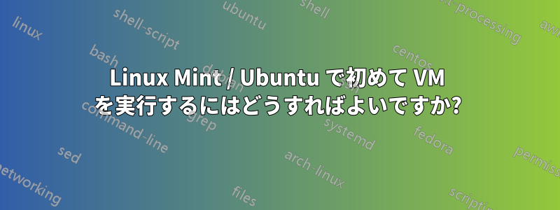 Linux Mint / Ubuntu で初めて VM を実行するにはどうすればよいですか?