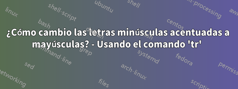 ¿Cómo cambio las letras minúsculas acentuadas a mayúsculas? - Usando el comando 'tr' 